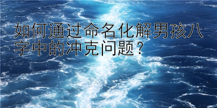 如何通过命名化解男孩八字中的冲克问题？