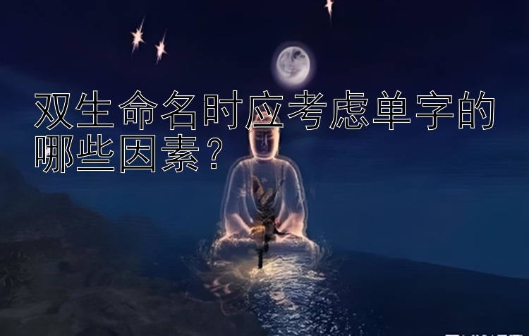 双生命名时应考虑单字的哪些因素？