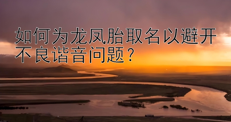 如何为龙凤胎取名以避开不良谐音问题？