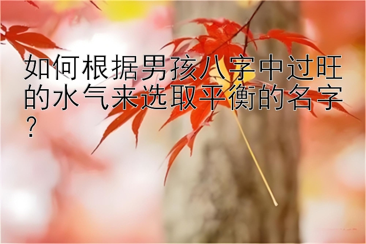 如何根据男孩八字中过旺的水气来选取平衡的名字？