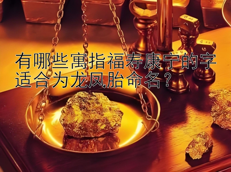 有哪些寓指福寿康宁的字适合为龙凤胎命名？