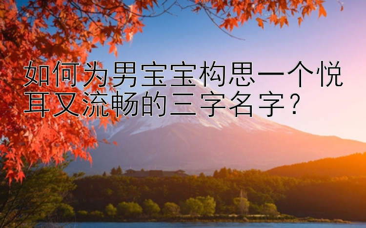 如何为男宝宝构思一个悦耳又流畅的三字名字？