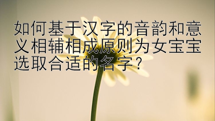 如何基于汉字的音韵和意义相辅相成原则为女宝宝选取合适的名字？