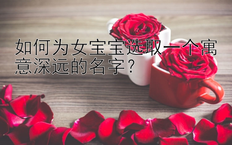 如何为女宝宝选取一个寓意深远的名字？