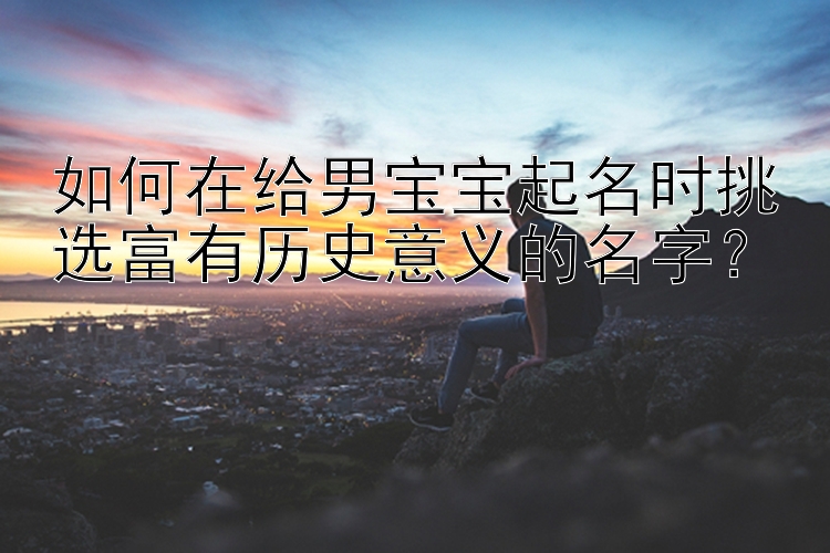 如何在给男宝宝起名时挑选富有历史意义的名字？