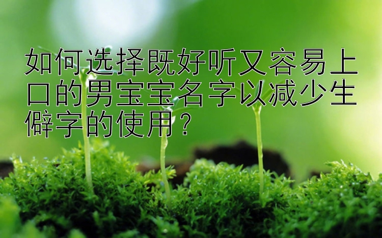 如何选择既好听又容易上口的男宝宝名字以减少生僻字的使用？