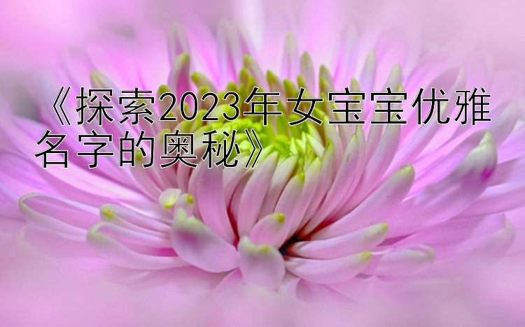 《探索2023年女宝宝优雅名字的奥秘》