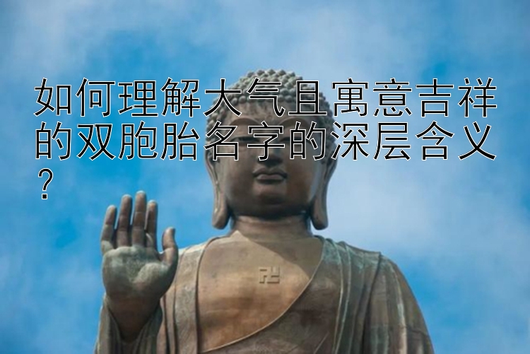 如何理解大气且寓意吉祥的双胞胎名字的深层含义？