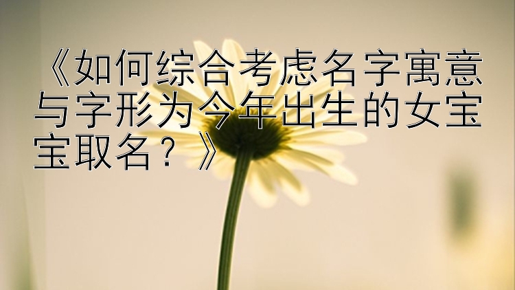 《如何综合考虑名字寓意与字形为今年出生的女宝宝取名？》