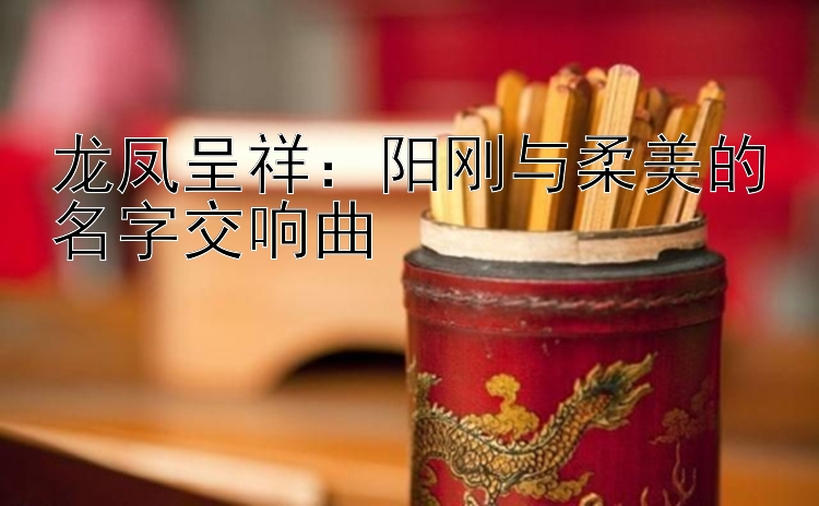 乐发彩神彩票邀请码多少  龙凤呈祥：阳刚与柔美的名字交响曲