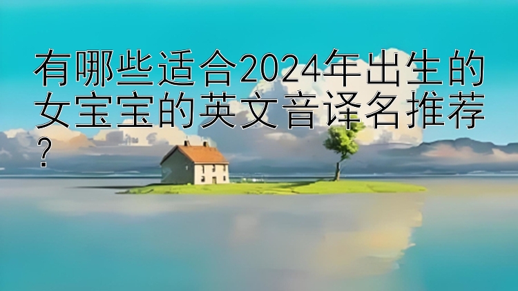 有哪些适合2024年出生的女宝宝的英文音译名推荐？