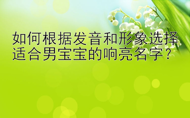 如何根据发音和形象选择适合男宝宝的响亮名字？