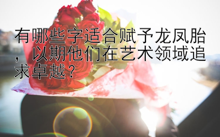 有哪些字适合赋予龙凤胎，以期他们在艺术领域追求卓越？