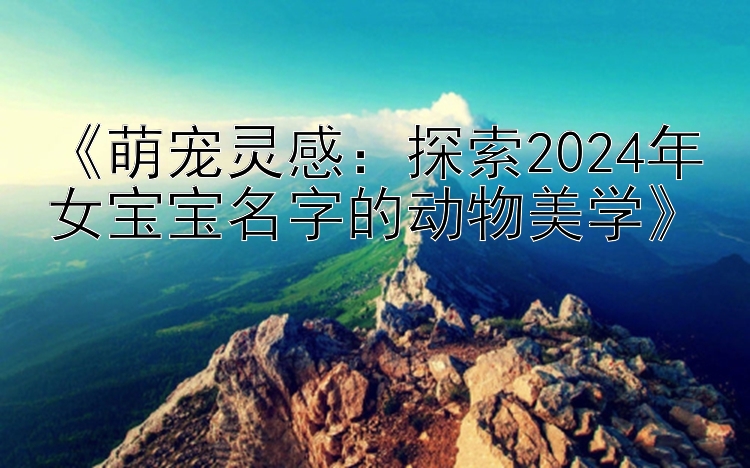 《萌宠灵感：探索2024年女宝宝名字的动物美学》