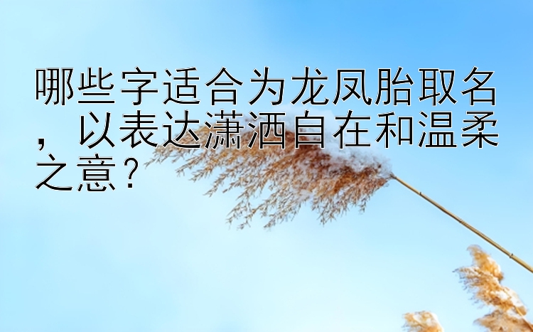 哪些字适合为龙凤胎取名，以表达潇洒自在和温柔之意？