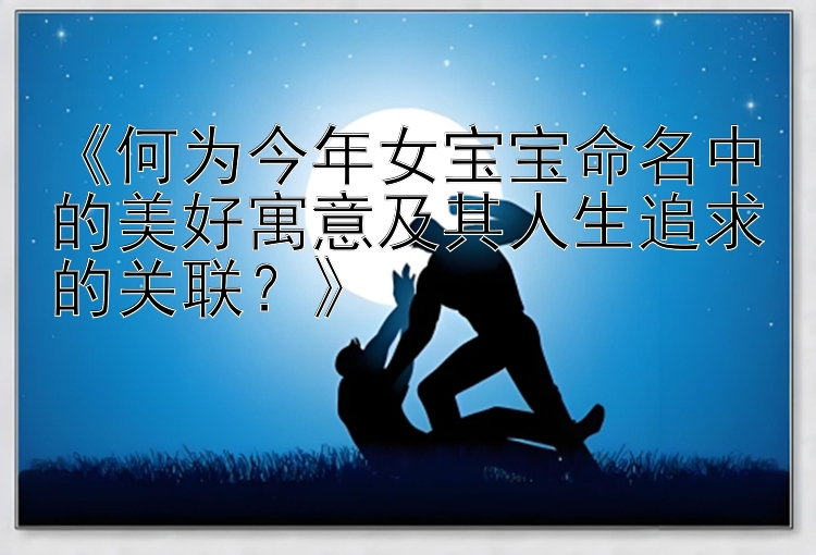 《何为今年女宝宝命名中的美好寓意及其人生追求的关联？》