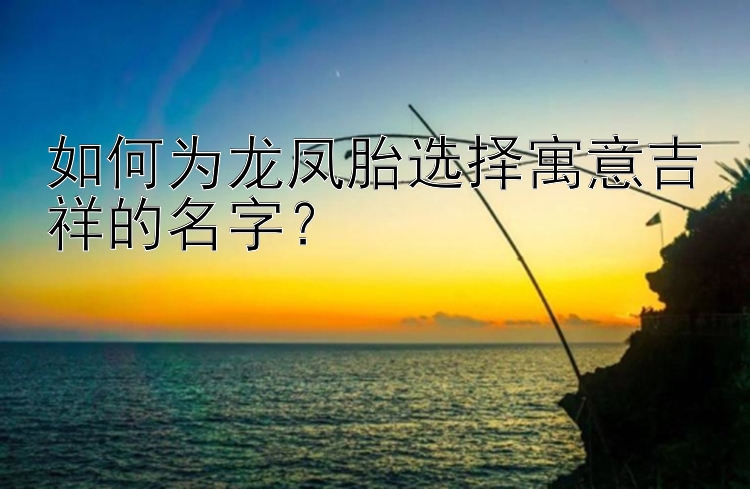 如何为龙凤胎选择寓意吉祥的名字？