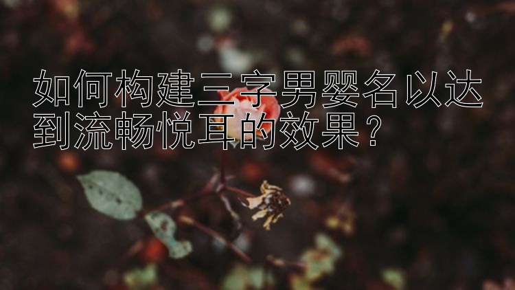 如何构建三字男婴名以达到流畅悦耳的效果？