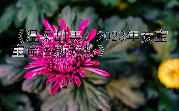 《温柔甜美：2023年女宝宝命名新趋势》