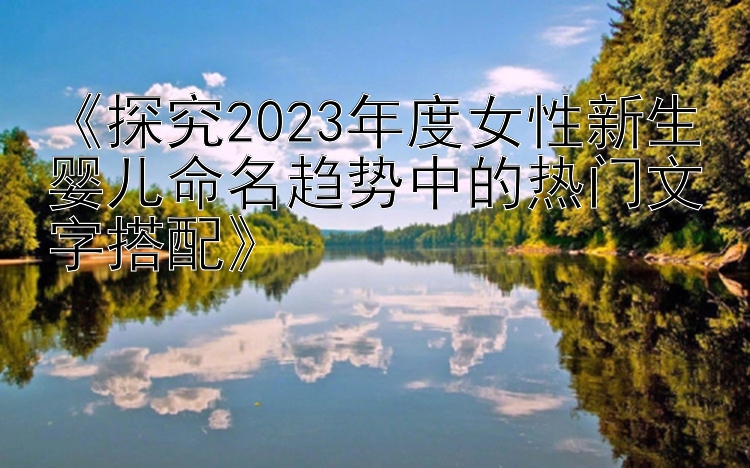 《探究2023年度女性新生婴儿命名趋势中的热门文字搭配》