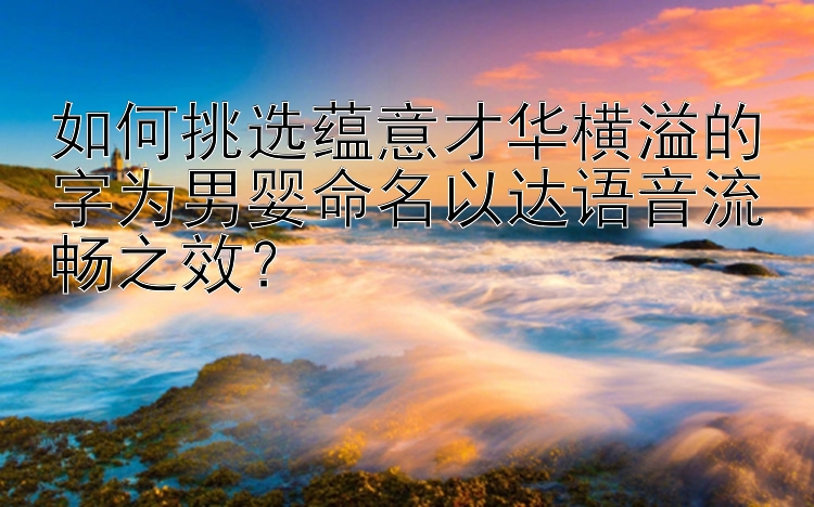 如何挑选蕴意才华横溢的字为男婴命名以达语音流畅之效？