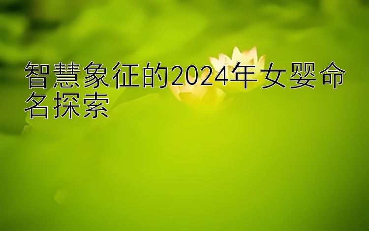 智慧象征的2024年女婴命名探索