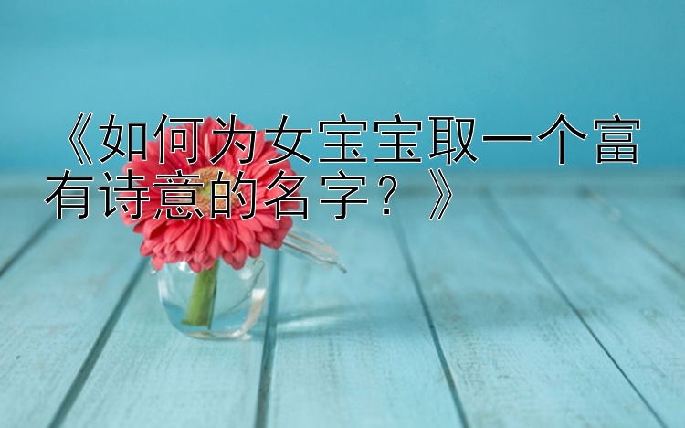 《如何为女宝宝取一个富有诗意的名字？》