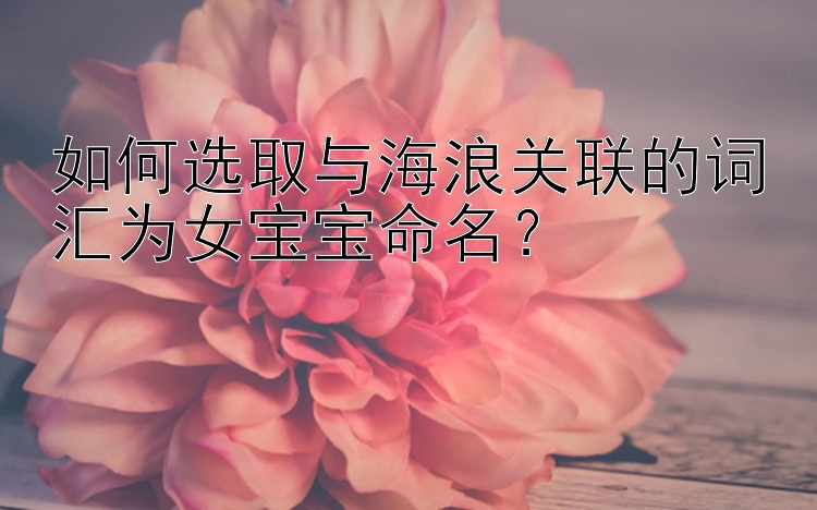 如何选取与海浪关联的词汇为女宝宝命名？