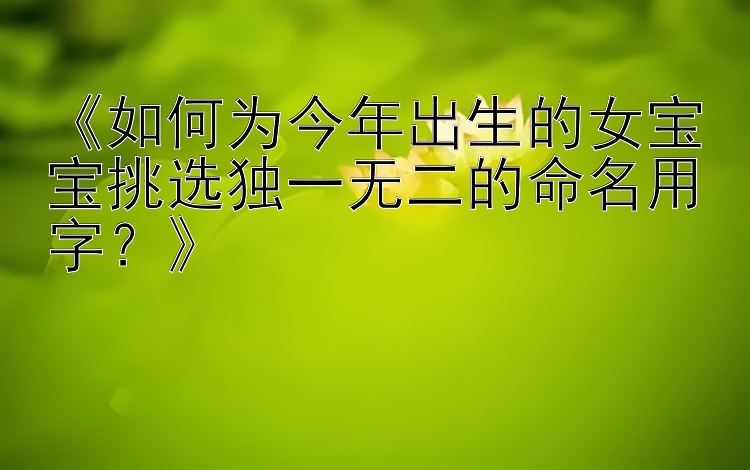 《如何为今年出生的女宝宝挑选独一无二的命名用字？》