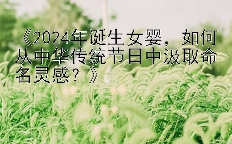 《2024年诞生女婴，如何从中华传统节日中汲取命名灵感？》