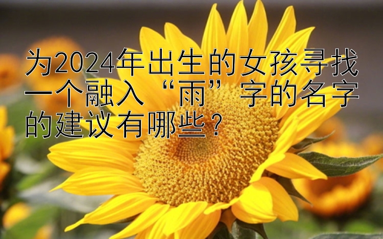 为2024年出生的女孩寻找一个融入“雨”字的名字的建议有哪些？