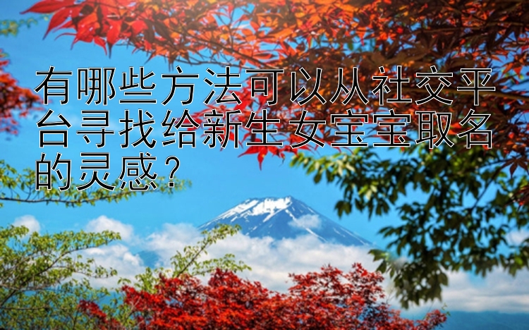 有哪些方法可以从社交平台寻找给新生女宝宝取名的灵感？