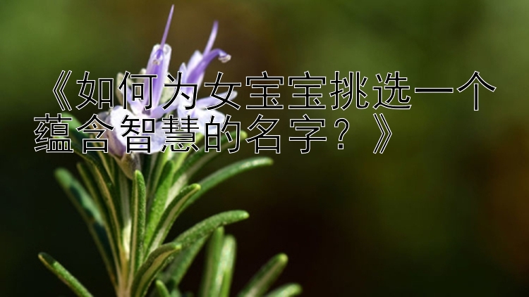 《如何为女宝宝挑选一个蕴含智慧的名字？》