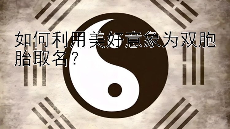 如何利用美好意象为双胞胎取名？