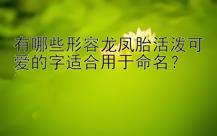 有哪些形容龙凤胎活泼可爱的字适合用于命名？