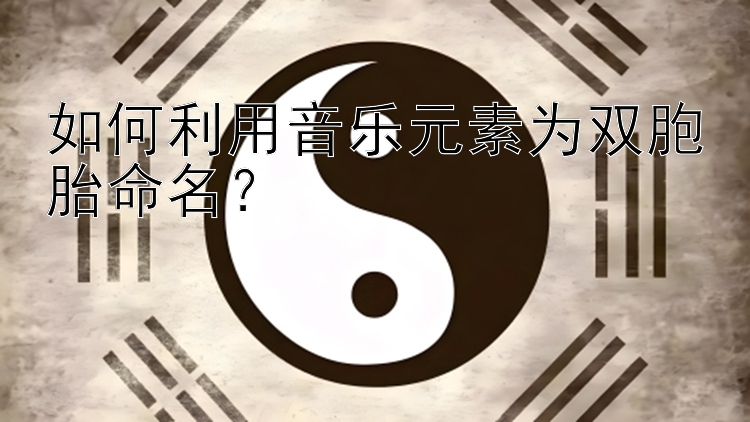 如何利用音乐元素为双胞胎命名？