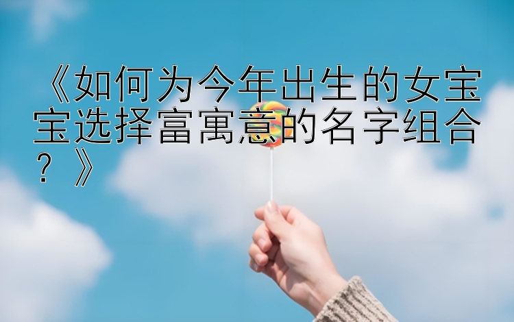 大发旭彩邀请码大发邀请码网址   《如何为今年出生的女宝宝选择富寓意的名字组合？》