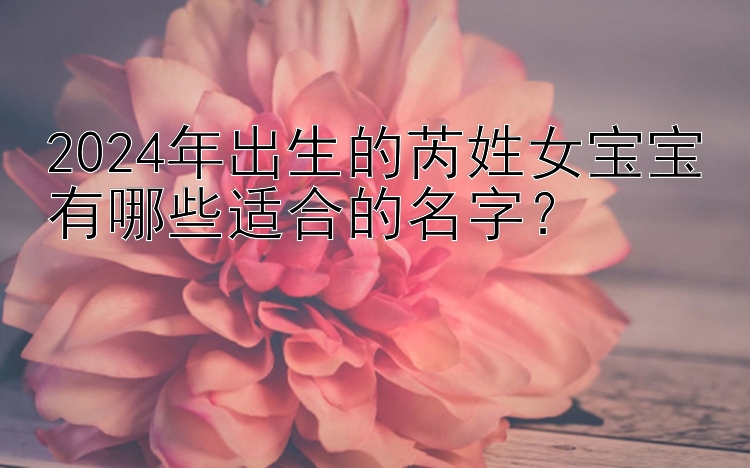 2024年出生的芮姓女宝宝有哪些适合的名字？