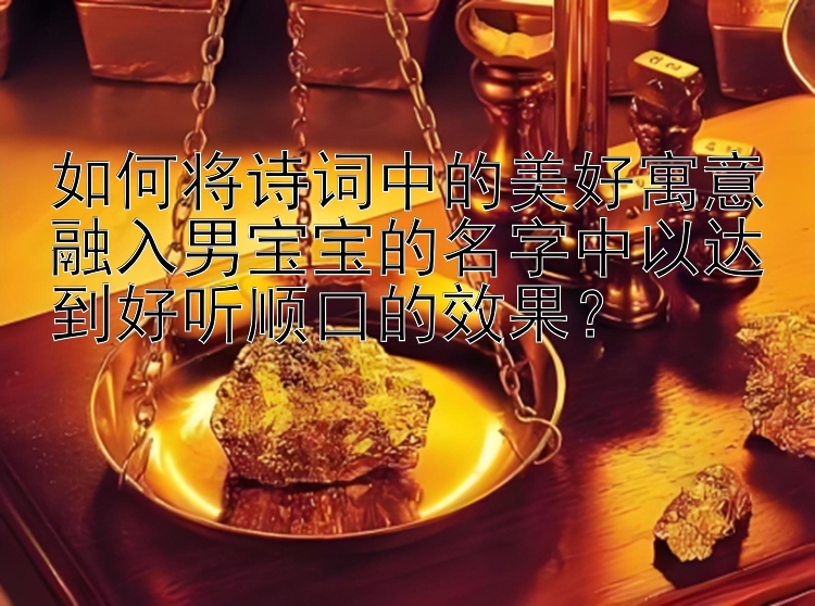 如何将诗词中的美好寓意融入男宝宝的名字中以达到好听顺口的效果？