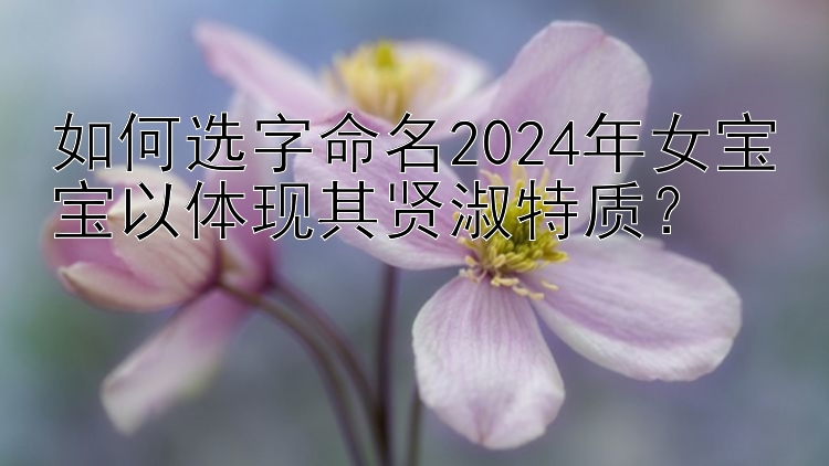 如何选字命名2024年女宝宝以体现其贤淑特质？