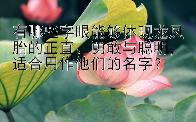 有哪些字眼能够体现龙凤胎的正直、勇敢与聪明，适合用作他们的名字？