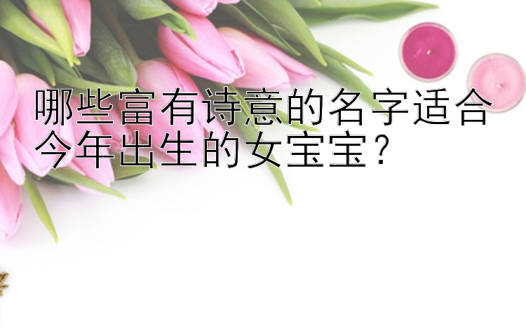 哪些富有诗意的名字适合今年出生的女宝宝？