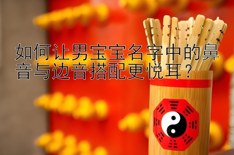 如何让男宝宝名字中的鼻音与边音搭配更悦耳？