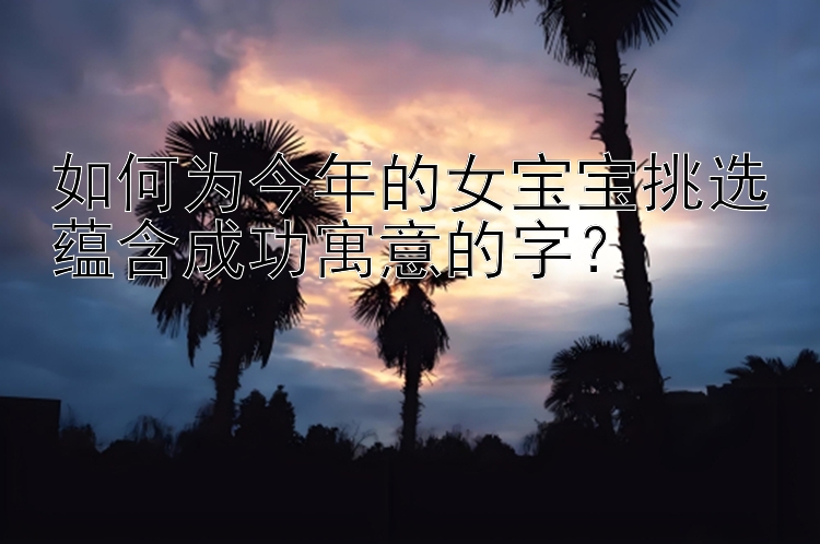 如何为今年的女宝宝挑选蕴含成功寓意的字？