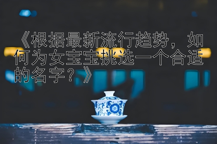 《根据最新流行趋势，如何为女宝宝挑选一个合适的名字？》