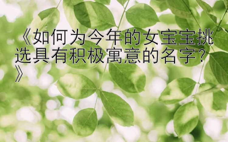 《如何为今年的女宝宝挑选具有积极寓意的名字？》