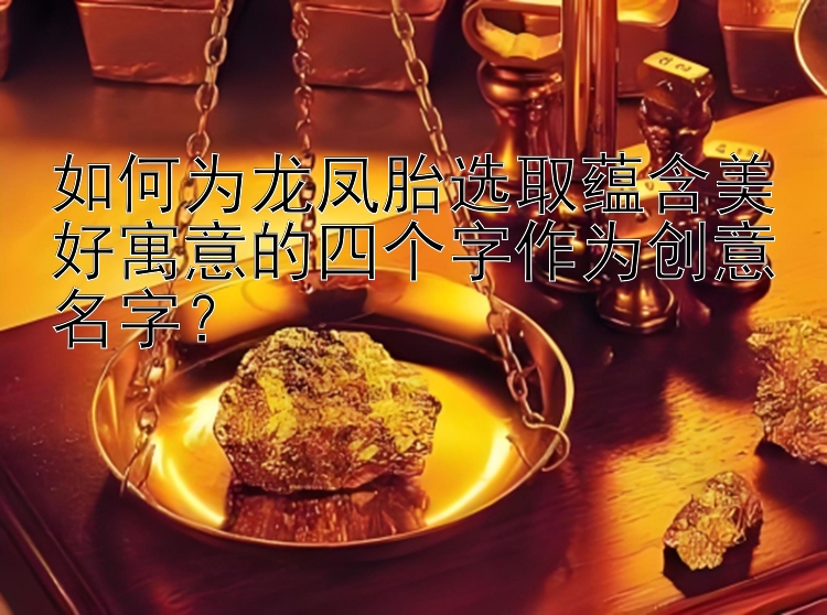 如何为龙凤胎选取蕴含美好寓意的四个字作为创意名字？