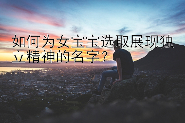 如何为女宝宝选取展现独立精神的名字？