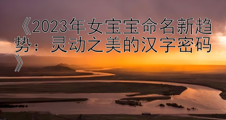 《2023年女宝宝命名新趋势：灵动之美的汉字密码》