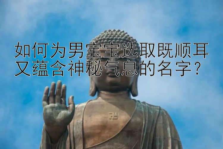 如何为男宝宝选取既顺耳又蕴含神秘气息的名字？